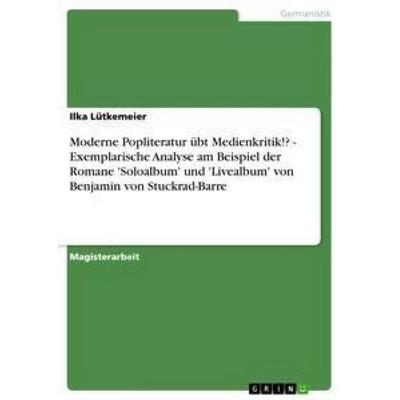 Moderne Popliteratur übt Medienkritik!? - Exemplarische Analyse am Beispiel der Romane 'Soloalbum' und 'Livealbum' von Benjamin von Stuckrad-Barre,