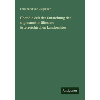 Über die Zeit der Entstehung des sogenannten ältesten österreichischen Landrechtes, Taschenbuch von Ferdinand Zieglauer, Antigonos Verlag,
