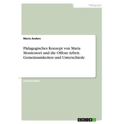 Pädagogisches Konzept von Maria Montessori und die Offene Arbeit. Gemeinsamkeiten und Unterschiede, Taschenbuch von Maria Anders, GRIN,