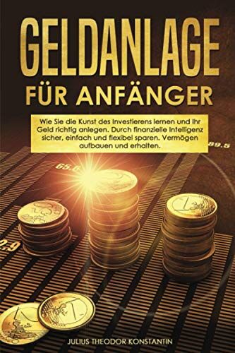 Konstantin, Julius Theodor - Geldanlage für Anfänger: Wie Sie die Kunst des Investierens lernen und Ihr Geld richtig anlegen. Durch finanzielle Intelligenz sicher, einfach und flexibel sparen. Vermögen aufbauen und erhalten. - Preis vom 19.10.2026 19:33:3