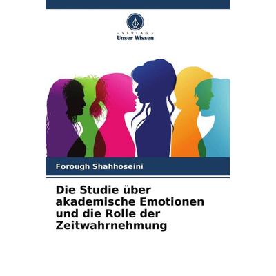 Die Studie über akademische Emotionen und die Rolle der Zeitwahrnehmung, Taschenbuch von Forough Shahhoseini, Verlag Unser Wissen, 978-620-4-76872-4