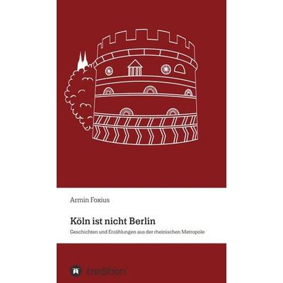Köln ist nicht Berlin, Gebundene Ausgabe von Armin Foxius, Tredition, 978-3-7469-5363-2