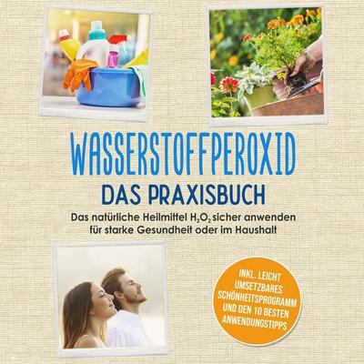 Wasserstoffperoxid - Das Praxisbuch: Das natürliche Heilmittel H2O2 sicher anwenden für starke Gesundheit oder im Haushalt inkl. leicht umsetzbares