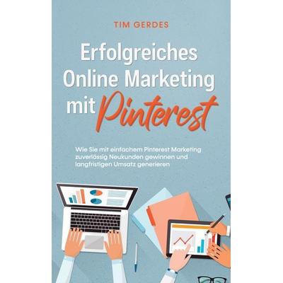 Erfolgreiches Online Marketing mit Pinterest: Wie Sie mit einfachem Pinterest Marketing zuverlässig Neukunden gewinnen und langfristigen Umsatz
