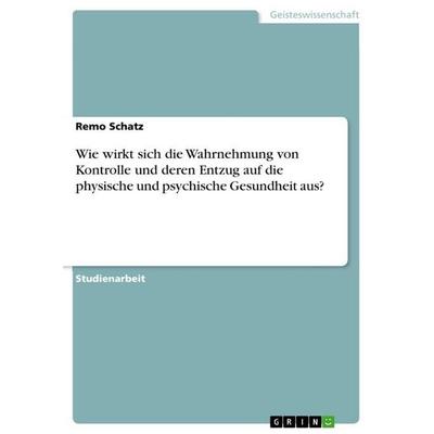Wie wirkt sich die Wahrnehmung von Kontrolle und deren Entzug auf die physische und psychische Gesundheit aus?, Taschenbuch von Remo Schatz, GRIN,