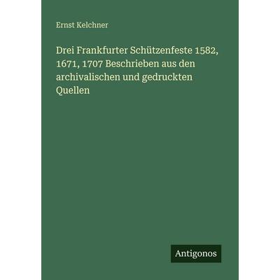 Drei Frankfurter Schützenfeste 1582, 1671, 1707 Beschrieben aus den archivalischen und gedruckten Quellen, Taschenbuch von Ernst Kelchner, Antigonos