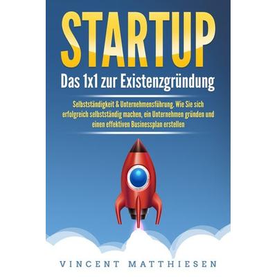 STARTUP: Das 1x1 zur Existenzgründung, Selbstständigkeit & Unternehmensführung. Wie Sie sich erfolgreich selbstständig machen, ein Unternehmen gründen