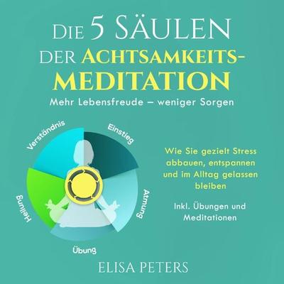 Die 5 Säulen der Achtsamkeitsmeditation: Mehr Lebensfreude – weniger Sorgen. Wie Sie gezielt Stress abbauen, entspannen und im Alltag gelassen bleiben