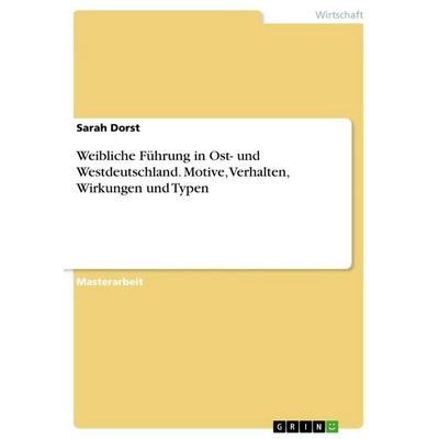 Weibliche Führung in Ost- und Westdeutschland. Motive, Verhalten, Wirkungen und Typen, Taschenbuch von Sarah Dorst, GRIN, 978-3-668-03515-7