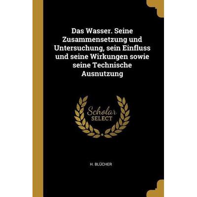 Das Wasser. Seine Zusammensetzung Und Untersuchung, Sein Einfluss Und Seine Wirkungen Sowie Seine Technische Ausnutzung, Taschenbuch von H. Blucher,