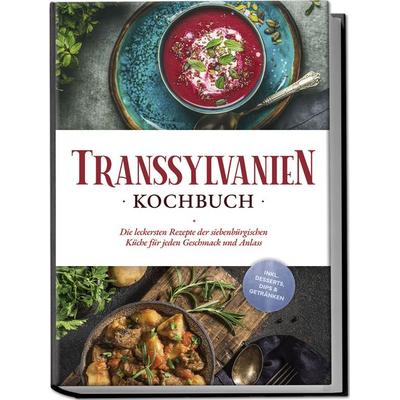 Transsylvanien Kochbuch: Die leckersten Rezepte der siebenbürgischen Küche für jeden Geschmack und Anlass - inkl. Desserts, Dips & Getränken,