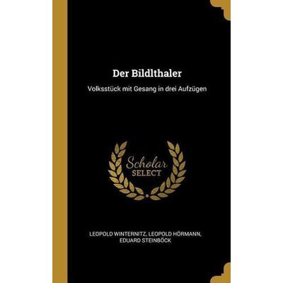 Der Bildlthaler: Volksstück Mit Gesang in Drei Aufzügen, Gebundene Ausgabe von Leopold Winternitz,Leopold Hormann,Eduard Steinbock, Creative Media