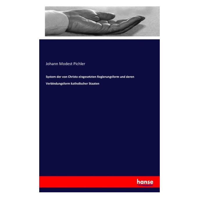 Hansebooks System der von Christo eingesetzten Regierungsform und deren Verbindungsform katholischer Staaten (Deutsch, Johann Modest Pichler, 2017) (55905560)