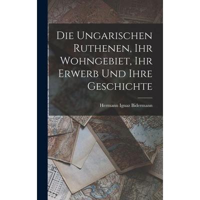 Die Ungarischen Ruthenen, Ihr Wohngebiet, Ihr Erwerb Und Ihre Geschichte, Gebundene Ausgabe von Hermann Ignaz Bidermann, Legare Street Press,