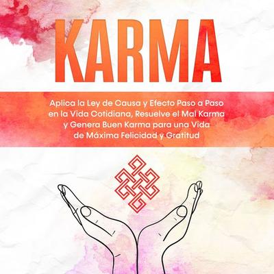 Karma: Aplica la Ley de Causa y Efecto Paso a Paso en la Vida Cotidiana, Resuelve el Mal Karma y Genera Buen Karma para una Vida de Máxima Felicidad y