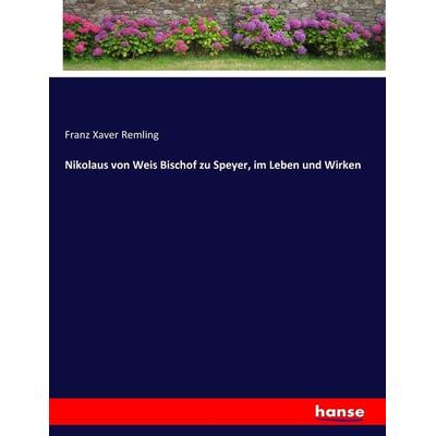 Nikolaus von Weis Bischof zu Speyer, im Leben und Wirken, Taschenbuch von Franz Xaver Remling, Hansebooks, 978-3-7436-2085-8
