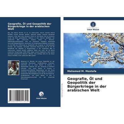 Geografie, Öl und Geopolitik der Bürgerkriege in der arabischen Welt, Taschenbuch von Mohamed M. Mostafa, Verlag Unser Wissen, 978-620-8-91132-4