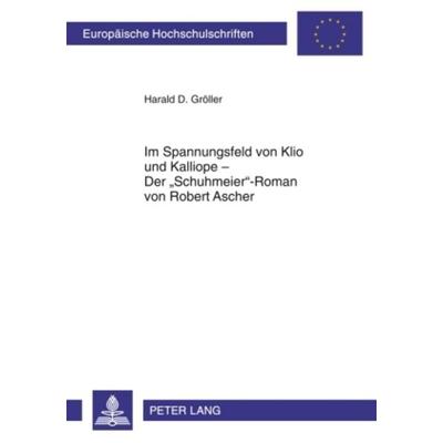 Im Spannungsfeld von Klio und Kalliope – Der «Schuhmeier»-Roman von Robert Ascher, Taschenbuch von Harald D. Gröller, Peter Lang GmbH, Internationaler