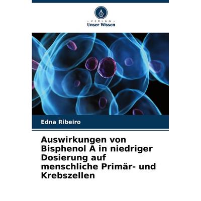 Auswirkungen von Bisphenol A in niedriger Dosierung auf menschliche Primär- und Krebszellen, Taschenbuch von Edna Ribeiro, Verlag Unser Wissen,