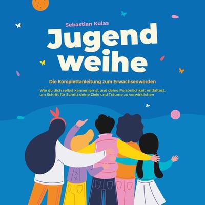 Jugendweihe - Die Komplettanleitung zum Erwachsenwerden: Wie du dich selbst kennenlernst und deine Persönlichkeit entfaltest, um Schritt für Schritt