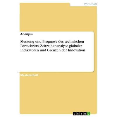 Messung und Prognose des technischen Fortschritts. Zeitreihenanalyse globaler Indikatoren und Grenzen der Innovation, Taschenbuch von Anonymous, GRIN,