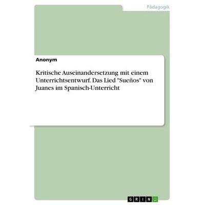 Kritische Auseinandersetzung mit einem Unterrichtsentwurf. Das Lied 'Sueños' von Juanes im Spanisch-Unterricht, Taschenbuch von Anonymous, GRIN,