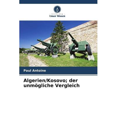 Algerien/Kosovo; der unmögliche Vergleich, Taschenbuch von Paul Antoine, Verlag Unser Wissen, 978-620-6-11319-5