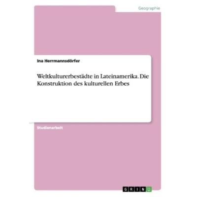 Weltkulturerbestädte in Lateinamerika. Die Konstruktion des kulturellen Erbes, Taschenbuch von Ina Herrmannsdörfer, GRIN, 978-3-656-38701-5