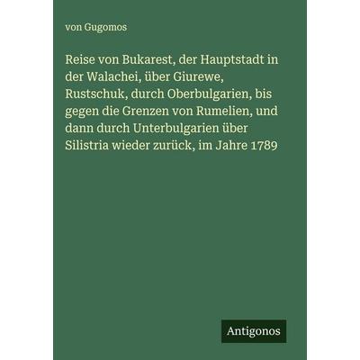 Reise von Bukarest, der Hauptstadt in der Walachei, über Giurewe, Rustschuk, durch Oberbulgarien, bis gegen die Grenzen von Rumelien, und dann durch