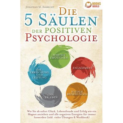 Die 5 Säulen der positiven Psychologie: Wie Sie ab sofort Glück, Lebensfreude und Erfolg wie ein Magnet anziehen und alle negativen Energien für immer