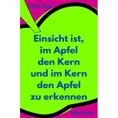 Einsicht ist, im Apfel den Kern und im Kern den Apfel zu erkennen, Taschenbuch von Stefan Rogal, Epubli, 978-3-7541-5806-7