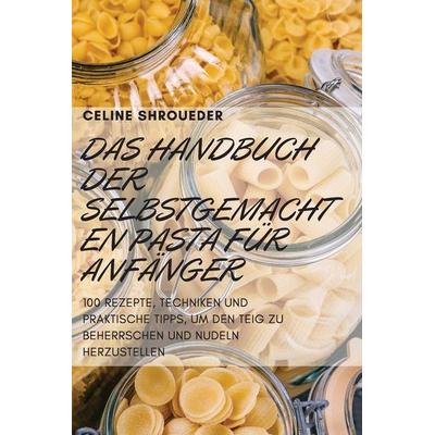 Das Handbuch Der Selbstgemachten Pasta Fur Anfanger, Taschenbuch von Celine Shroueder, Celine Shroueder, 978-1-80465-423-1