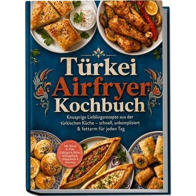 Türkei Airfryer Kochbuch: Knusprige Lieblingsrezepte aus der türkischen Küche – schnell, unkompliziert & fettarm für jeden Tag. Mit Börek & Pide,