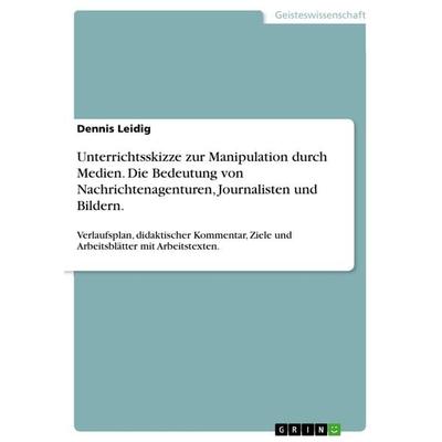 Unterrichtsskizze zur Manipulation durch Medien. Die Bedeutung von Nachrichtenagenturen, Journalisten und Bildern., Taschenbuch von Dennis Leidig,