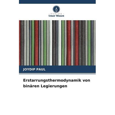 Erstarrungsthermodynamik von binären Legierungen, Taschenbuch von Joydip Paul, Verlag Unser Wissen, 978-620-8-64719-3