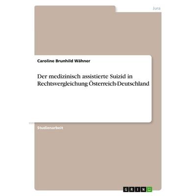 Der medizinisch assistierte Suizid in Rechtsvergleichung Österreich-Deutschland, Taschenbuch von Caroline Brunhild Wähner, GRIN, 978-3-346-19942-3