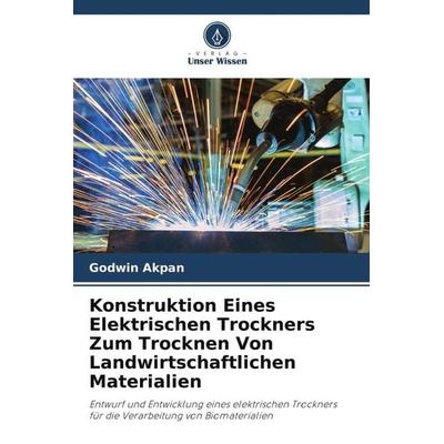 Konstruktion Eines Elektrischen Trockners Zum Trocknen Von Landwirtschaftlichen Materialien, Taschenbuch von Godwin Akpan, Verlag Unser Wissen,