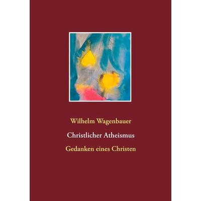 Christlicher Atheismus, Taschenbuch von Wilhelm Wagenbauer, BoD – Books on Demand, 978-3-7357-8280-9