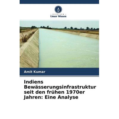 Indiens Bewässerungsinfrastruktur seit den frühen 1970er Jahren: Eine Analyse, Taschenbuch von Amit Kumar, Verlag Unser Wissen, 978-620-4-63743-3