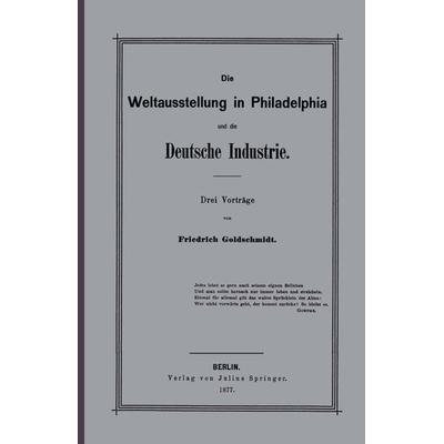 Die Weltausstellung in Philadelphia und die Deutsche Industrie, Taschenbuch von F. Goldschmidt, Springer Berlin, 978-3-642-93976-1