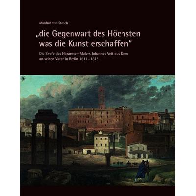 „die Gegenwart des Höchsten was die Kunst erschaffen“ – Die Briefe des Nazarener-Malers Johannes Veit aus Rom an seinen Vater in Berlin 1811–1815,