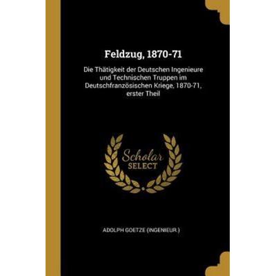 Feldzug, 1870-71: Die Thätigkeit Der Deutschen Ingenieure Und Technischen Truppen Im Deutschfranzösischen Kriege, 1870-71, Erster Theil, Taschenbuch