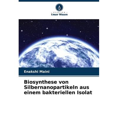Biosynthese von Silbernanopartikeln aus einem bakteriellen Isolat, Taschenbuch von Enakshi Maini, Verlag Unser Wissen, 978-620-7-30550-6