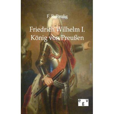 Friedrich Wilhelm I. - König von Preußen, Taschenbuch von F. R. Paulig, Europäischer Geschichtsverlag, 978-3-86382-347-4