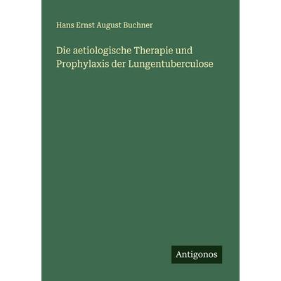 Die aetiologische Therapie und Prophylaxis der Lungentuberculose, Taschenbuch von Hans Ernst August Buchner, Antigonos Verlag, 978-3-388-88206-2