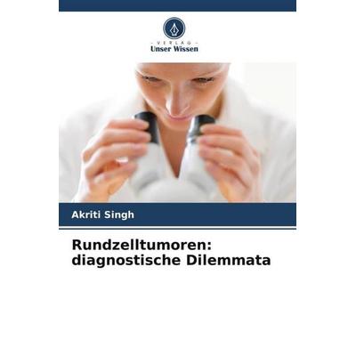 Rundzelltumoren: diagnostische Dilemmata, Taschenbuch von Akriti Singh, Verlag Unser Wissen, 978-620-5-64800-1