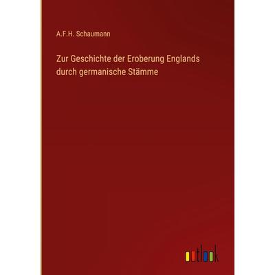 Zur Geschichte der Eroberung Englands durch germanische Stämme, Gebundene Ausgabe von A. F. H. Schaumann, Outlook, 978-3-368-42603-3