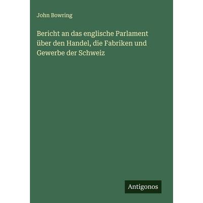Bericht an das englische Parlament über den Handel, die Fabriken und Gewerbe der Schweiz, Gebundene Ausgabe von John Bowring, Antigonos Verlag,