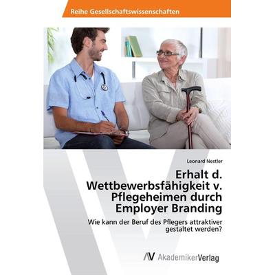Erhalt d. Wettbewerbsfähigkeit v. Pflegeheimen durch Employer Branding, Taschenbuch von Leonard Nestler, AV Akademikerverlag, 978-620-2-21159-8