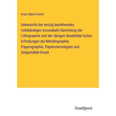 Uebersicht der einzig bestehenden, vollständigen Incunabeln-Sammlung der Lithographie und der übrigen Senefelder'schen Erfindungen als